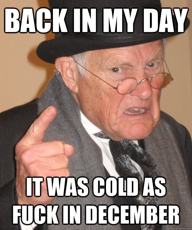 Back In My Day It Was Cold As Fuck In December Funny Old Man Meme Image
