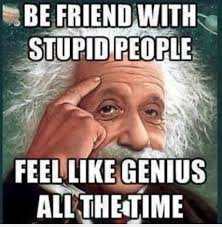 Be Friend With Stupid People Feel Like Genius All The Time Funny People Meme Picture