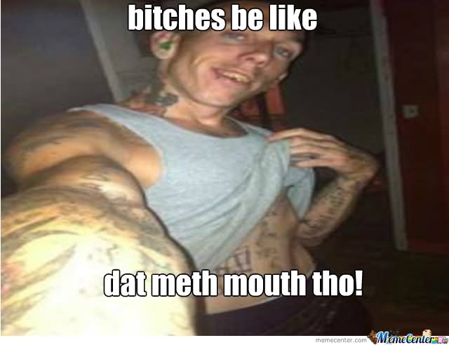 Bitches Be Like Dat Meth Mouth Tho Funny Mouth Meme Image
