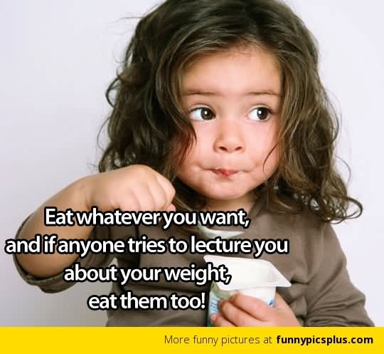 Eat Whatever You Want And If Anyone Tries To Lecture You About Your Weight Eat Them Too Funny Eating Meme Image