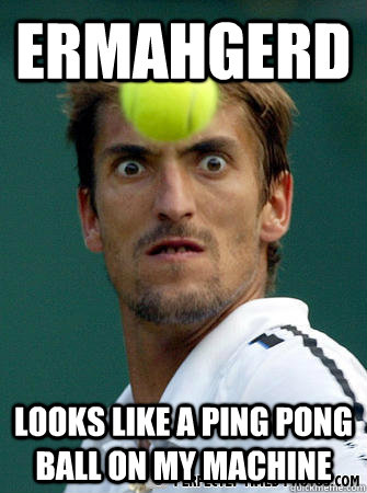 Ermahgerd Looks Like A Ping Pong Ball On My Machine Funny Tennis Meme Picture