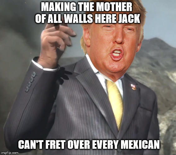 Funny Donald Trump Meme Making The Mother Of All Walls Here Jack Can't Fret Over Every Mexican Photo