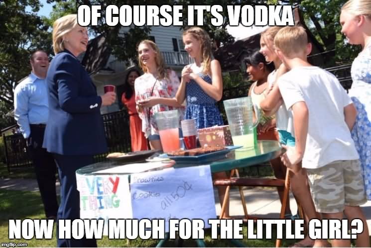 Funny Hillary Clinton Meme Of Course It's Vodka Now How Much For The Little Girl Picture