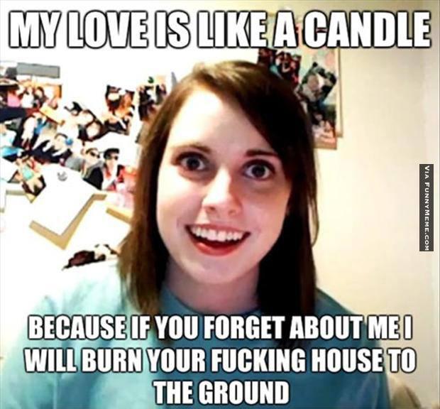 "My love is like a candle, because if you forget about me, I will burn your fucking house to the ground."