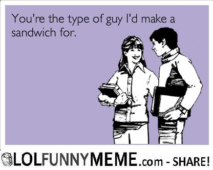 Funny Love Meme You Are The Type Of Guy I'd Make A Sandwich Image