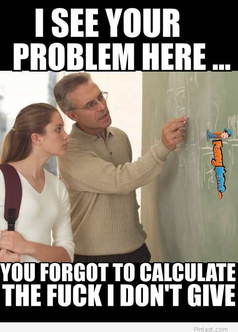 Funny Math Meme I See Your Problem Here You Forgot To Calculate The Fuck I Don’t Give Picture