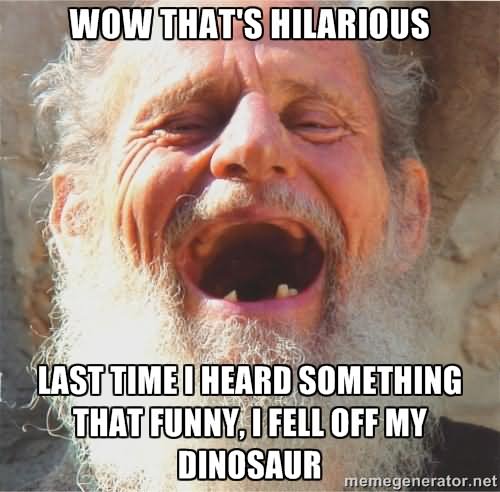 Funny Old Man Meme Wow That's Hilarious Last Time I Heard Something That Funny I Fell Of My Dinosaur Funny Old Man Meme Image
