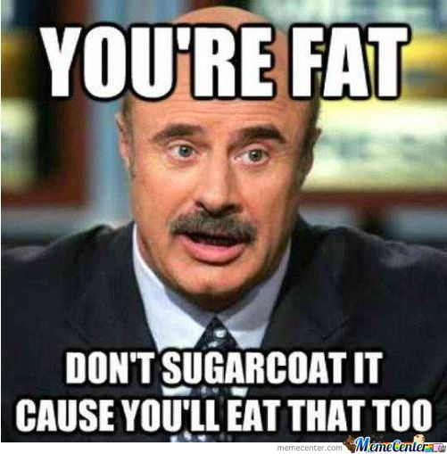Funny People Meme You Are Fat Don't Sugarcoat It Cause You Will Eat That Too Funny People Meme Image