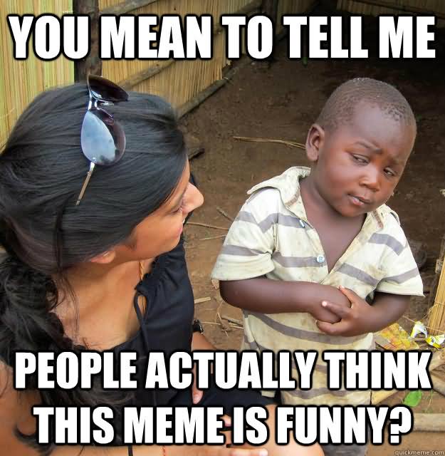 Funny People Meme You Mean To Tell Me People Actually Think This Meme Is Funny Picture