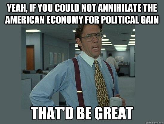 Funny Political Meme Yeah If You Could Not Annihilate The American Economy For Political Gain That'D Be Great Picture