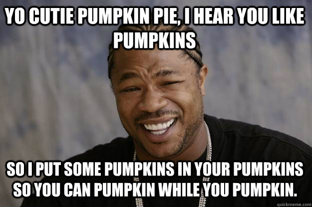 Funny Pumpkin Meme You Cutie Pumpkin Pie I Hear You Like Pumpkins Funny Meme Image