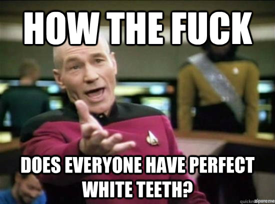 Funny Teeth Meme How The Fuck Does Everyone Have Perfect White Teeth Picture
