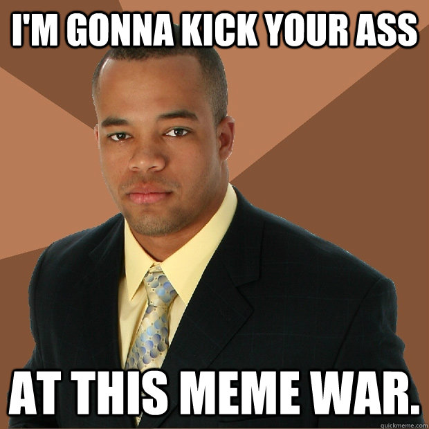 Funny War Meme I Am Gonna Kick Your Ass At This Meme War Image