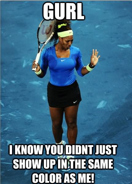 Gurl I Know You Didnt Just Show Up In The Same Color As Me Funny Tennis Meme Image