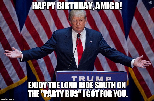 Happy Birthday Amigo Enjoy The Long Ride South On The Party Bus I Got For You Funny Donald Trump Meme Image