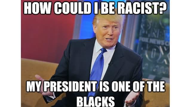 How Could I Be Racist My President Is One Of The Blacks Funny Donald Trump Meme Image