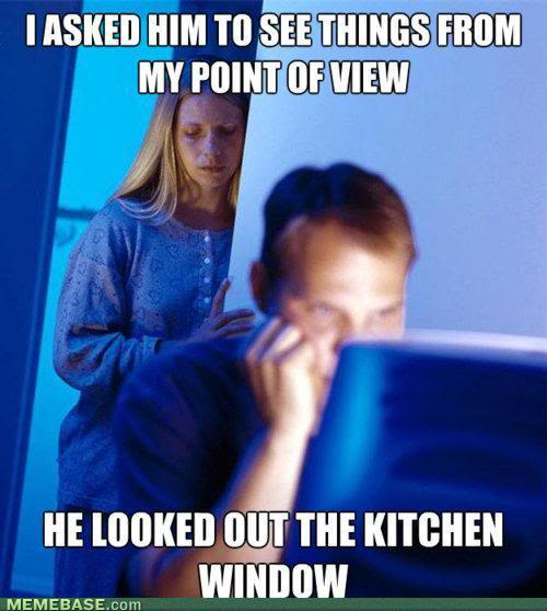 I Asked Him To See Things From My Point Of View He Looked Out The Kitchen Window Funny Internet Meme Photo
