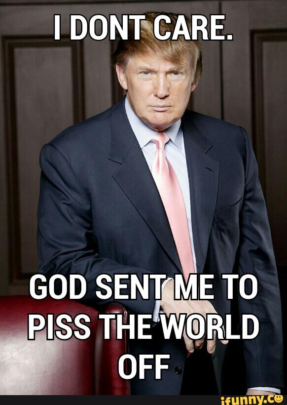 I-Dont-Care-God-Sent-Me-To-Piss-The-World-Off-Funny-Donald-Trump-Meme-Image.jpg