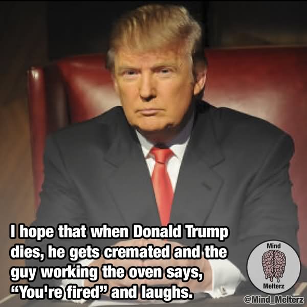 I Hope That When Donald Trump Dies He Gets Cremated And The Guy Working The Oven Says Funny Donald Trump Meme Image