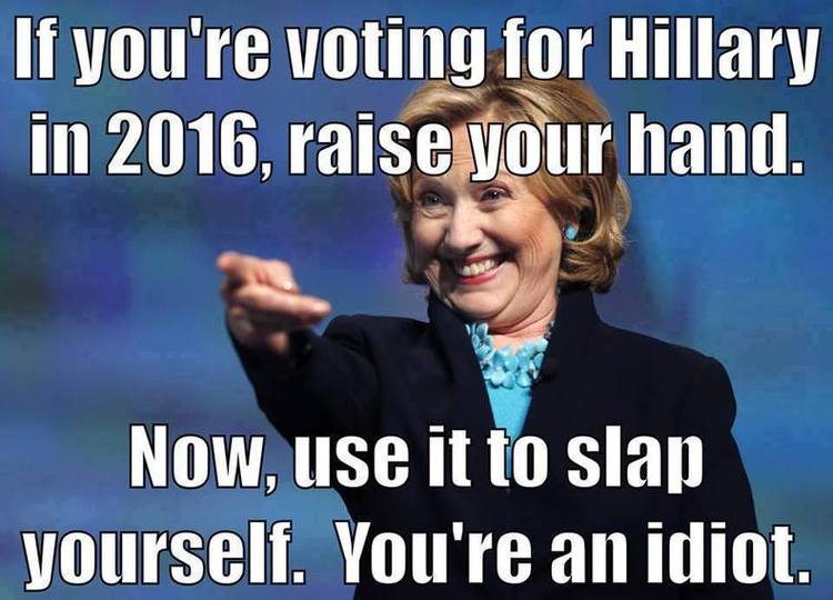 If-You-Are-Voiting-For-Hillary-In-2016-Raise-Your-Hand-Now-Use-It-To-Slap-Yourself-You-Are-An-Idiot-Funny-Hillary-Clinton-Meme-Image.jpg