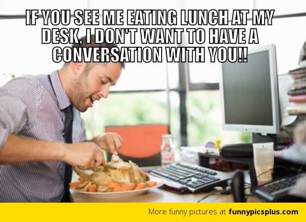 If You See Me Eating Lunch At My Desk I Don't Want To Have A Conversation With You Funny Eating Meme Image
