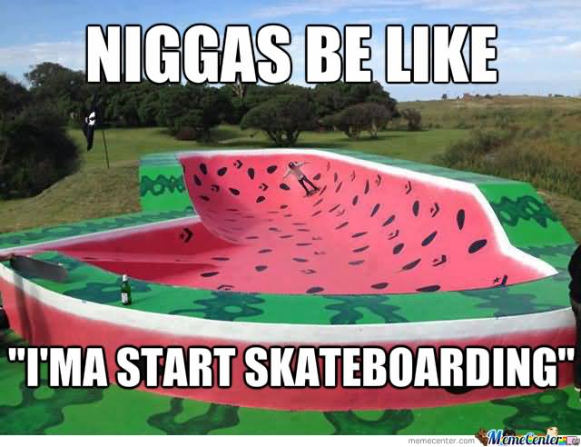 Niggas Be Like I Am Start Skateboarding Funny Skateboarding Meme Image