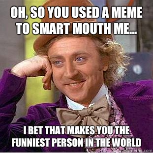Oh, So You Used A Meme To Smart Mouth Me... I Bet That Makes You The Funniest Person In The World Funny Mouth Meme Image
