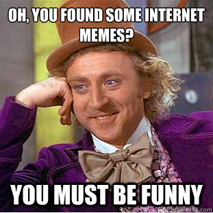 Oh You Found Some Internet Memes You Must Be Funny Meme Image