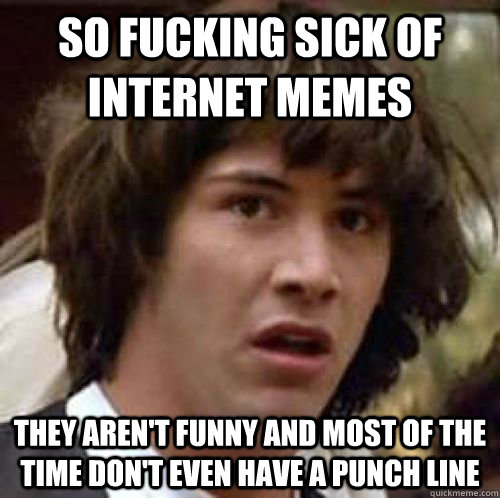 So Fucking Sick Of Internet Meme They Aren't Funny And Most Of The Time Don't Even Have A Punch Line Funny Internet Meme Image