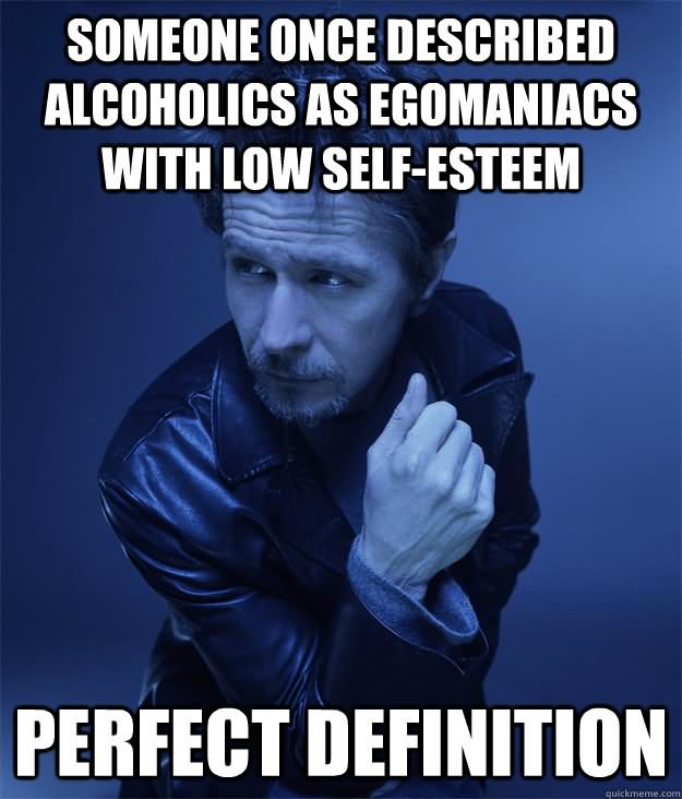 Someone Once Described Alcoholics As Egomaniacs With Low Self-Esteem Perfect Definition Funny Old Man Meme Image