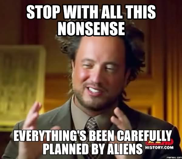 Stop With All This Nonsense Everything's Been Carefully Planned By Aliens Funny Nonsense Meme Image