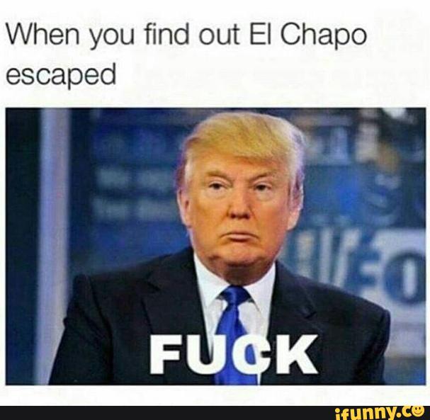 When You Find Out Ei Chapo Escaped Fuck Funny Donald Trump Meme Picture