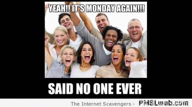 Yeah It's Monday Again Said No One Ever Funny Nonsense Meme Picture