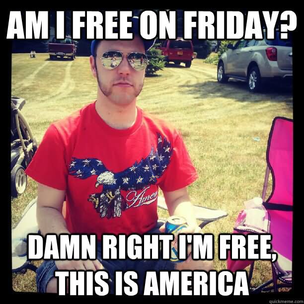 Am I Free On Friday Damn Right I Am Free This Is America Funny American Meme Image