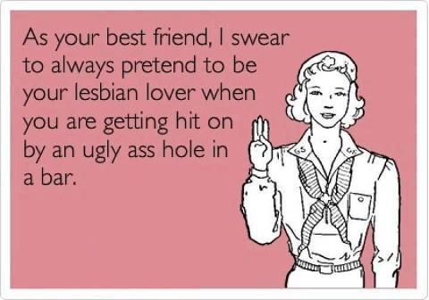 As Your Best Friend I Swear To Always Pretend To Be Your Lesbian Lover When You Are Getting Hit On By Ugly Ass Hole In Bar Funny Best Friend Image
