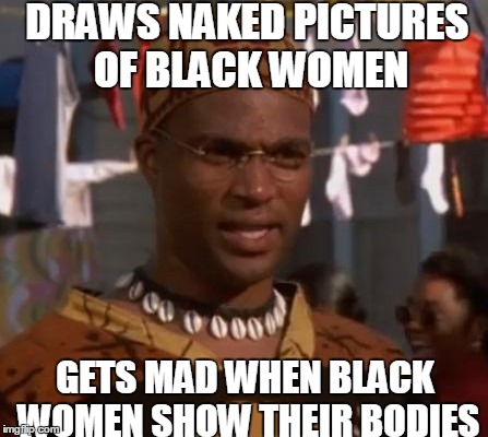 Draws Naked Pictures Of Black Women Gets Mad When Black Women Show Their Bodies Funny Woman Meme Image