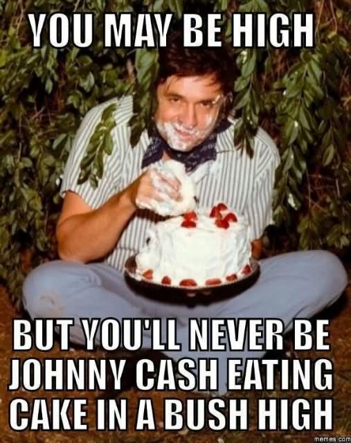 Funny American Meme You May Be High But You Will Never Be Johnny Cash Eating Cake In Bush High Picture