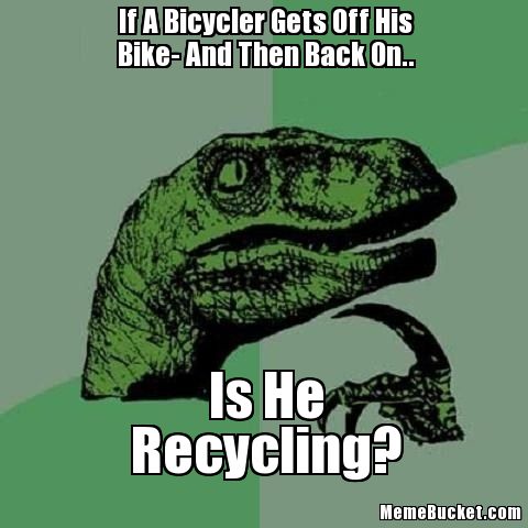 Funny Bike Meme If A Bicycler Gets Off His Bike-And Then Back On.. Is He Recycling Image