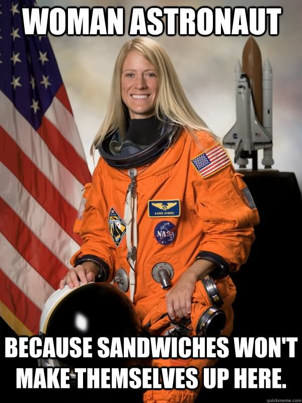 Funny Woman Meme Woman Astronaut Because Sandwiches Won't Make Themselves Up Here Picture