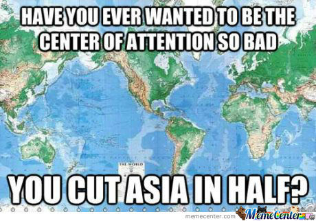 Have You Ever Wanted To Be The Center Of Attention So Bad You Cut Asia In Half Funny American Meme