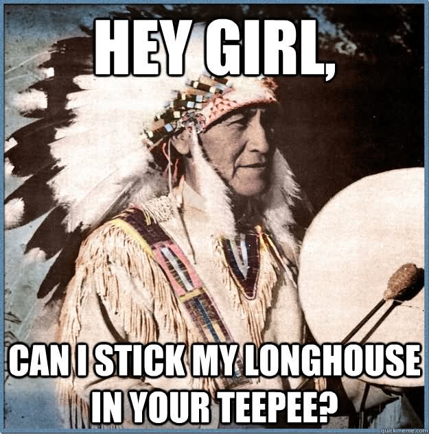 Hey Girl Can I Stick My Longhouse In Your Teepee Funny American Meme Image