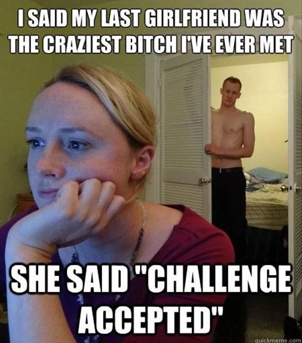 I Said My Last Girlfriend Was The Craziest Bitch I Have Ever Met She Said Challenge Accepted Funny Woman Meme Picture