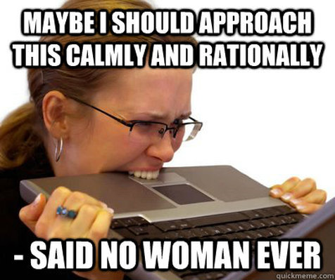 Maybe I Should Approach This Calmly And Rationally Said No Woman Ever Funny Woman Meme Picture