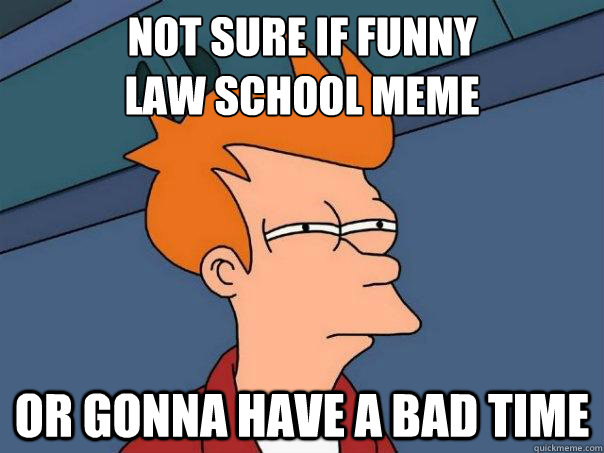 Not Sure If Funny Law School Meme Or Gonna Have A Bad Time Funny School Meme Picture