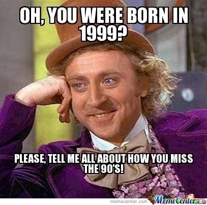 Oh You Were Born In 1999 Please Tell Me All About How You Miss The 90's Funny Fail Meme Image