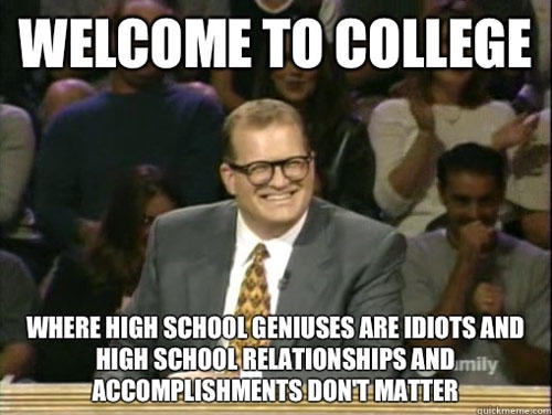 Welcome To College Where High School Geniuses Are Idiots And High School Relationships And Accomplishments Don't Matter Funny Meme Image