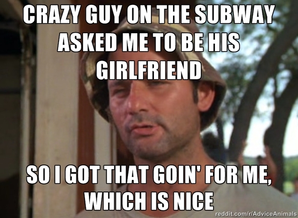 Crazy Guy On The Subway Asked Me To Be His Girlfriend So I Got That Goin' For Me Which Is Nice Funny Alone Meme Image