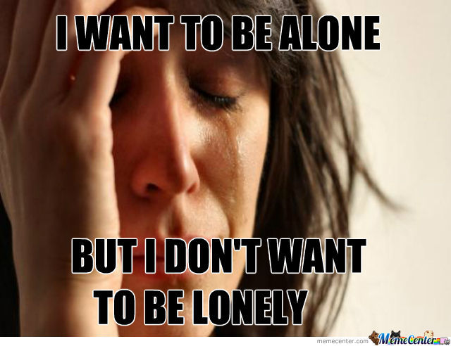 Funny Alone Meme I Want To Be Alone But I Don't Want To Be Lonely Picture