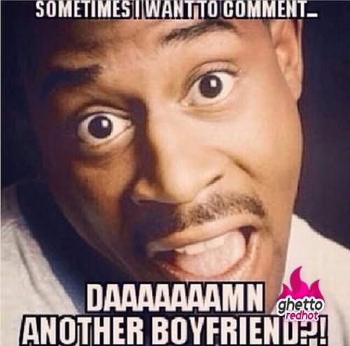 Sometimes I Want To Comment Daaamn Another Boyfriend Funny Meme Image