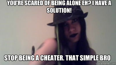 You Are Scared Of Being Alone Eh I Have A Solution Stop Being A Cheater That Simple Bro Funny Alone Meme Image